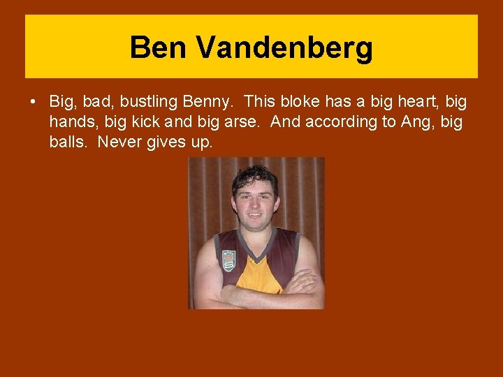 Ben Vandenberg • Big, bad, bustling Benny. This bloke has a big heart, big