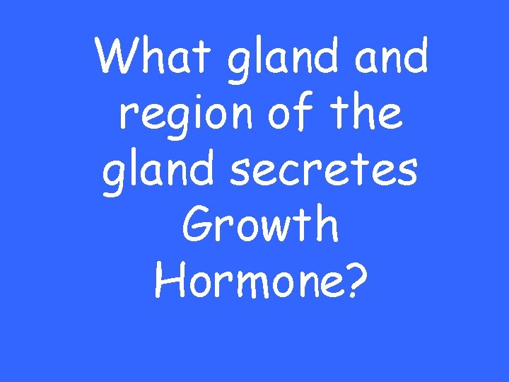 What gland region of the gland secretes Growth Hormone? 