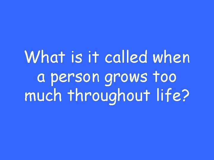 What is it called when a person grows too much throughout life? 