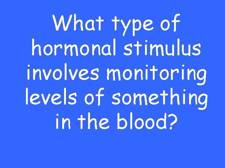 What type of hormonal stimulus involves monitoring levels of something in the blood? 