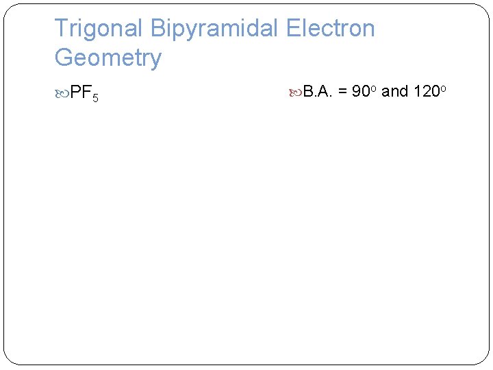 Trigonal Bipyramidal Electron Geometry PF 5 B. A. = 90 o and 120 o