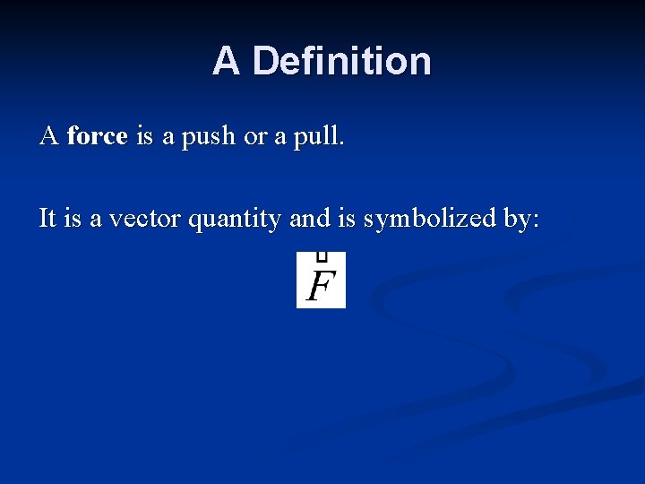 A Definition A force is a push or a pull. It is a vector