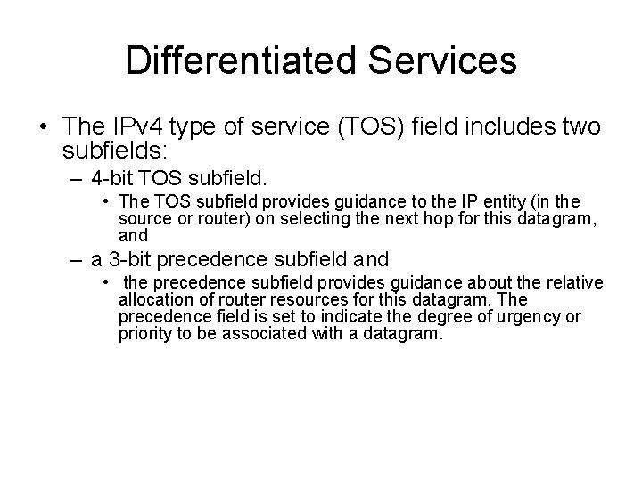 Differentiated Services • The IPv 4 type of service (TOS) field includes two subfields: