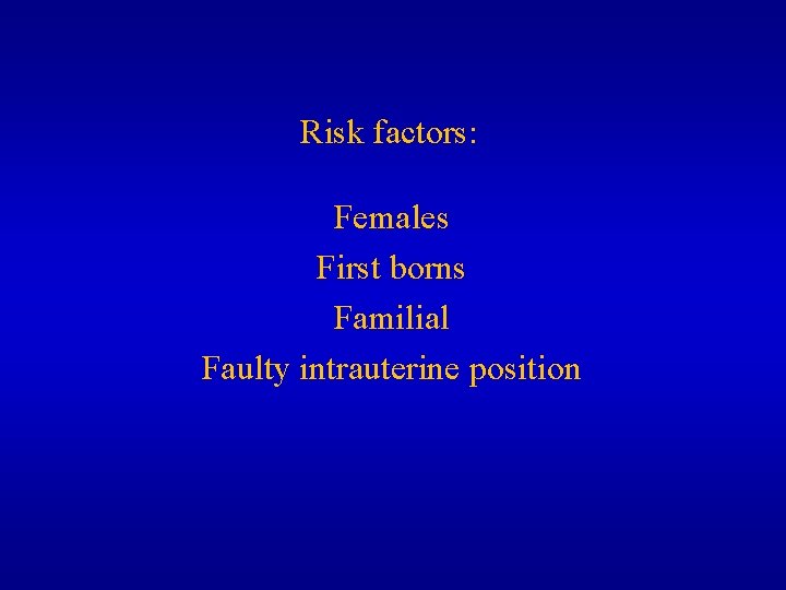 Risk factors: Females First borns Familial Faulty intrauterine position 