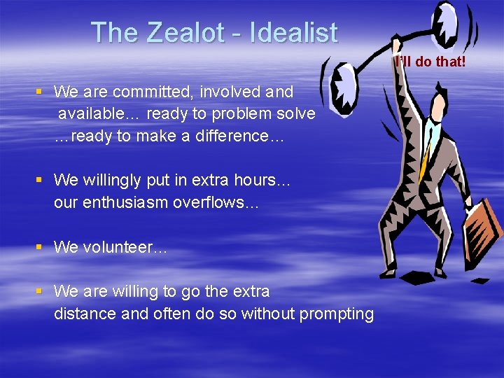 The Zealot - Idealist I’ll do that! § We are committed, involved and available…