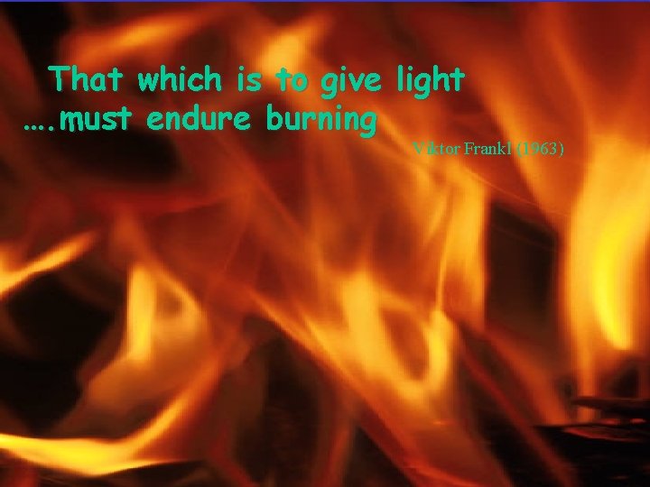 That which is to give light …. must endure burning Viktor Frankl (1963) 