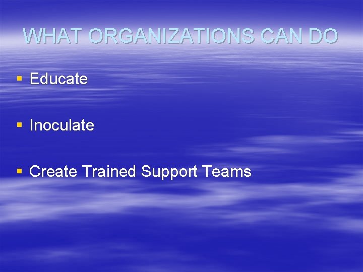 WHAT ORGANIZATIONS CAN DO § Educate § Inoculate § Create Trained Support Teams 