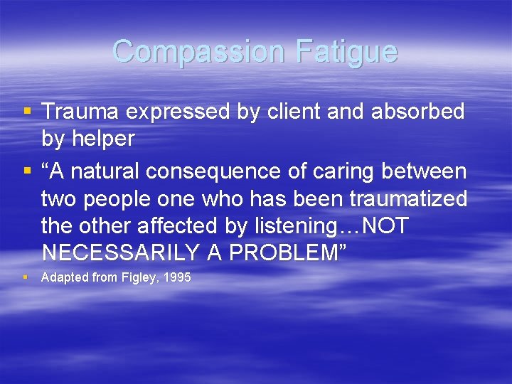 Compassion Fatigue § Trauma expressed by client and absorbed by helper § “A natural