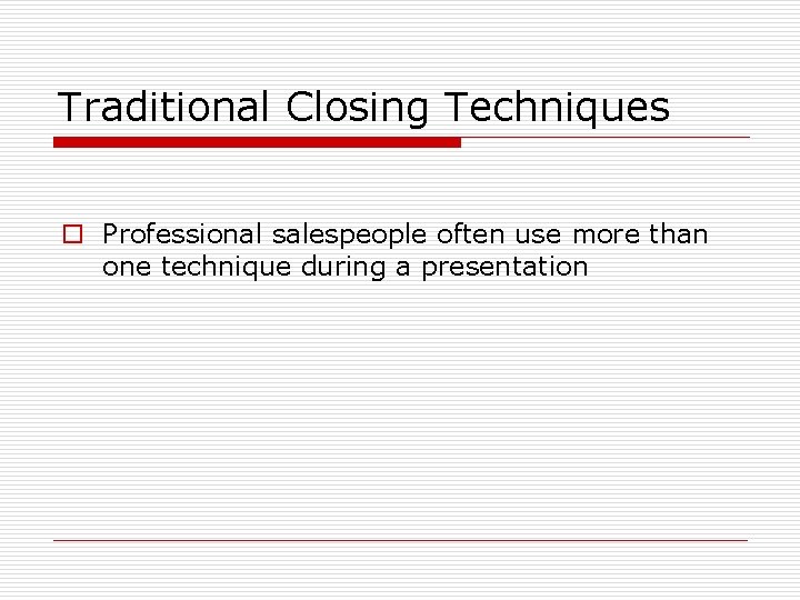 Traditional Closing Techniques o Professional salespeople often use more than one technique during a