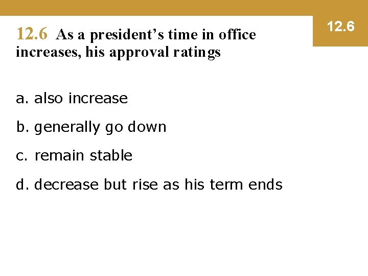 12. 6 As a president’s time in office increases, his approval ratings a. also