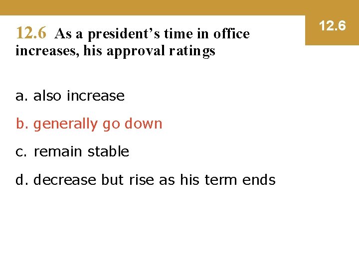 12. 6 As a president’s time in office increases, his approval ratings a. also