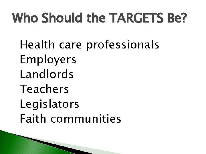 Who Should the TARGETS Be? Health care professionals Employers Landlords Teachers Legislators Faith communities