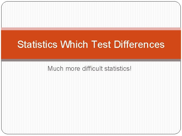 Statistics Which Test Differences Much more difficult statistics! 