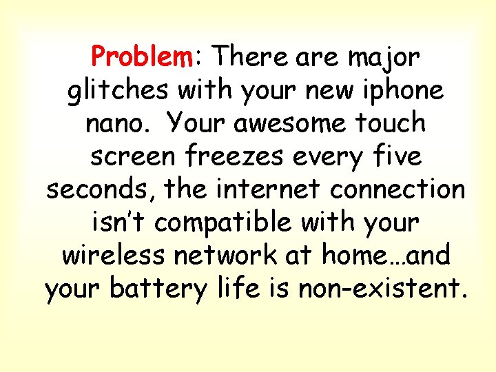 Problem: There are major glitches with your new iphone nano. Your awesome touch screen