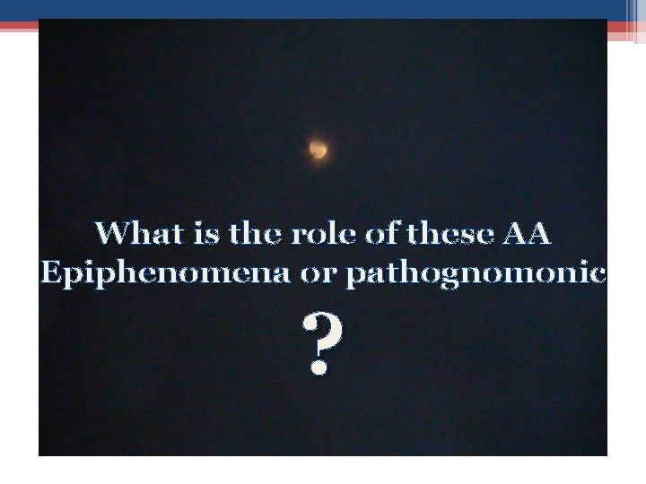 What is the role of these AA Epiphenomena or pathognomonic ? 