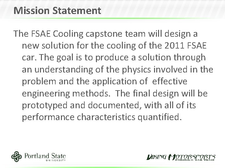 Mission Statement The FSAE Cooling capstone team will design a new solution for the