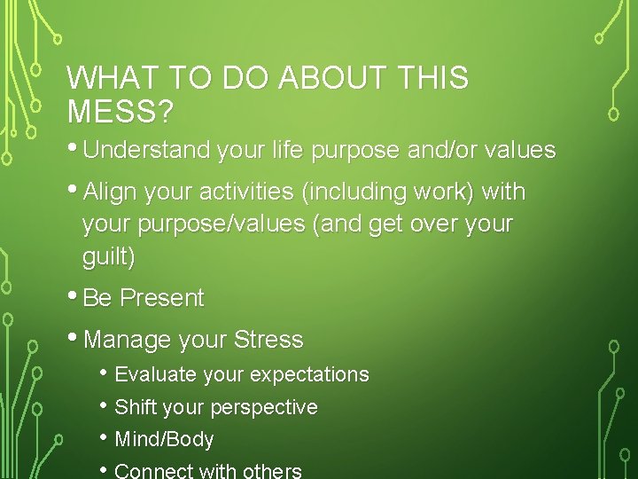 WHAT TO DO ABOUT THIS MESS? • Understand your life purpose and/or values •