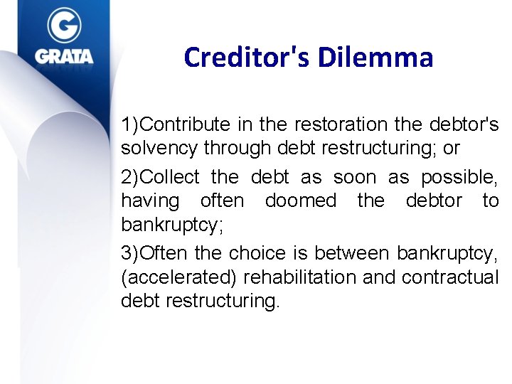 Creditor's Dilemma 1)Contribute in the restoration the debtor's solvency through debt restructuring; or 2)Collect