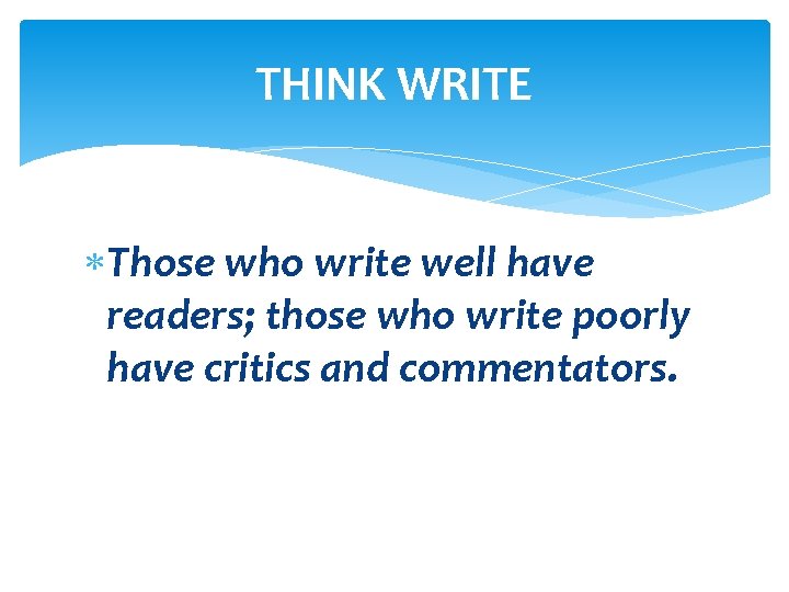 THINK WRITE Those who write well have readers; those who write poorly have critics