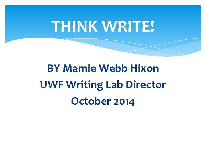 THINK WRITE! BY Mamie Webb Hixon UWF Writing Lab Director October 2014 