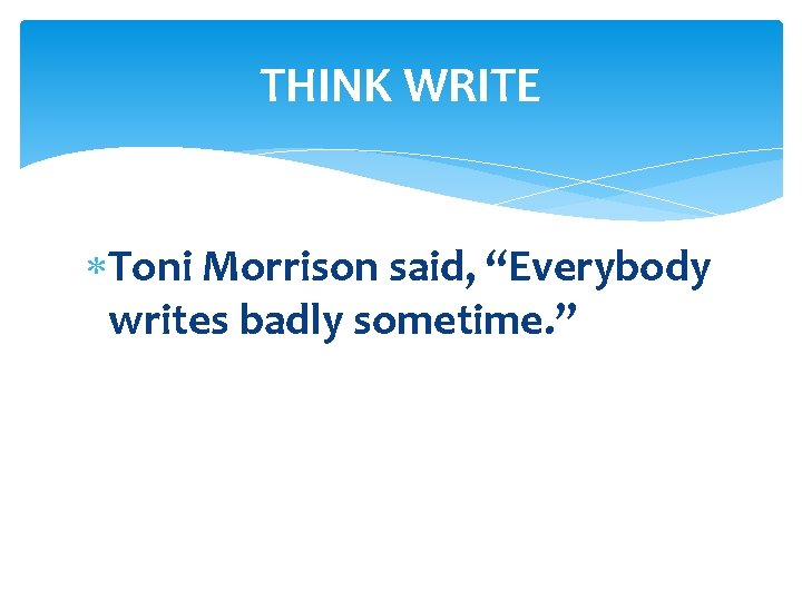 THINK WRITE Toni Morrison said, “Everybody writes badly sometime. ” 