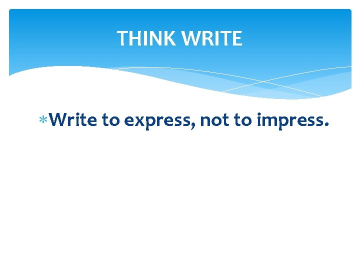 THINK WRITE Write to express, not to impress. 