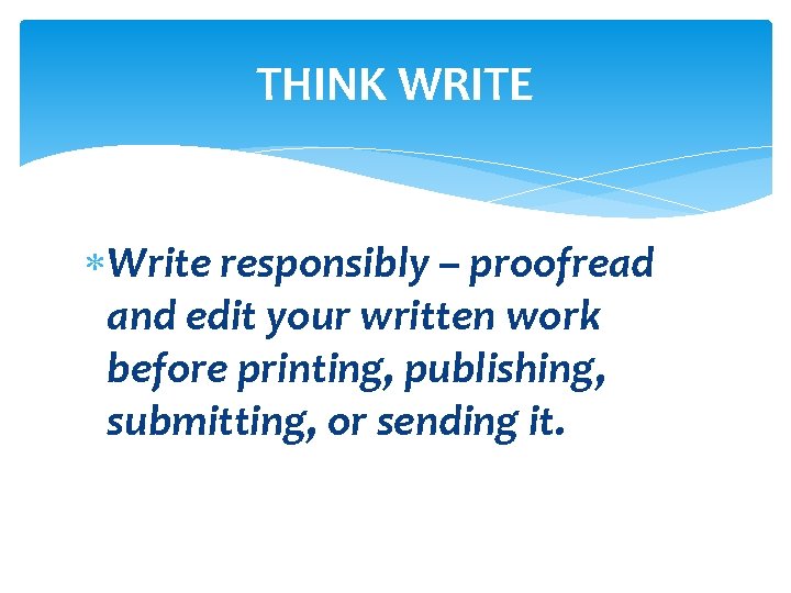 THINK WRITE Write responsibly – proofread and edit your written work before printing, publishing,