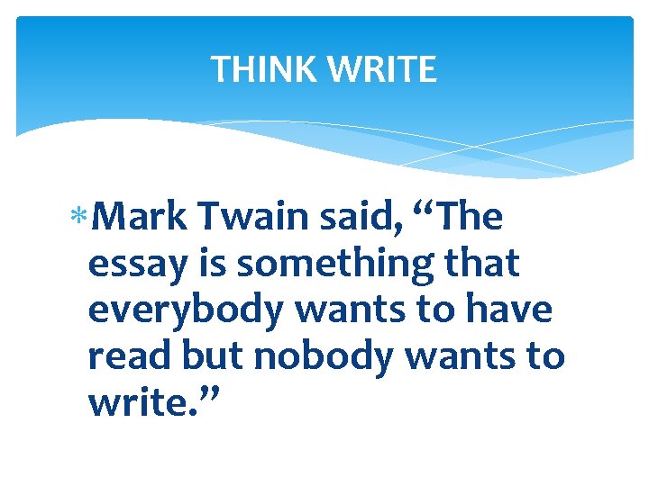 THINK WRITE Mark Twain said, “The essay is something that everybody wants to have
