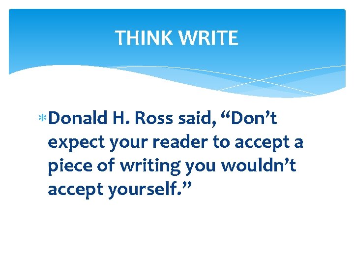 THINK WRITE Donald H. Ross said, “Don’t expect your reader to accept a piece