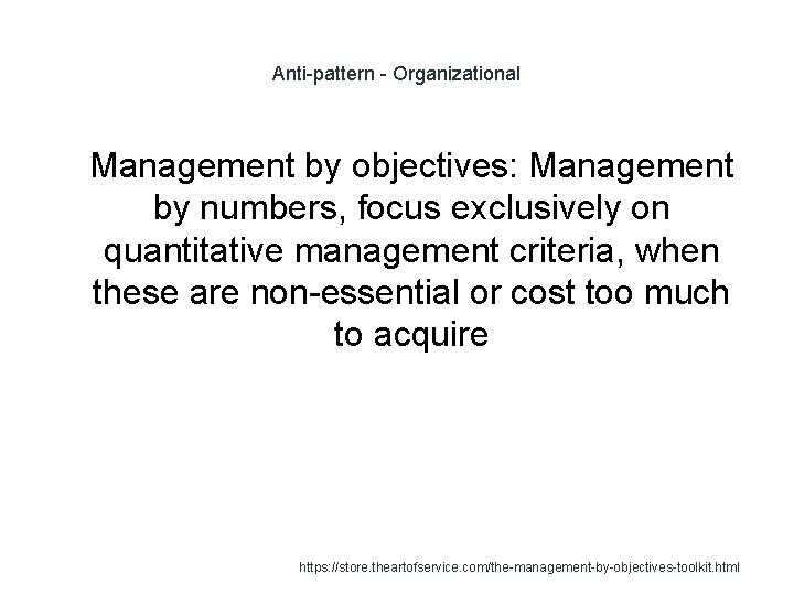 Anti-pattern - Organizational 1 Management by objectives: Management by numbers, focus exclusively on quantitative