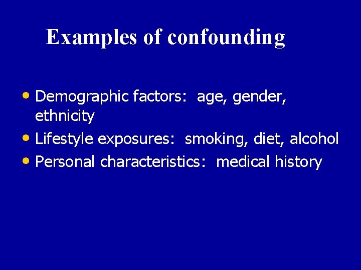 Examples of confounding • Demographic factors: age, gender, ethnicity • Lifestyle exposures: smoking, diet,