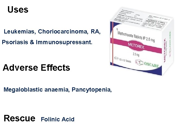 Uses Leukemias, Choriocarcinoma, RA, Psoriasis & Immunosupressant. Adverse Effects Megaloblastic anaemia, Pancytopenia, Rescue Folinic