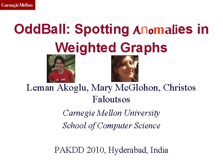CMU SCS Odd. Ball: Spotting Anomalies in Weighted Graphs Leman Akoglu, Mary Mc. Glohon,