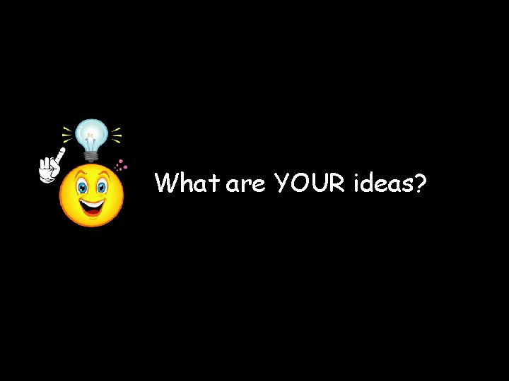 What are YOUR ideas? 