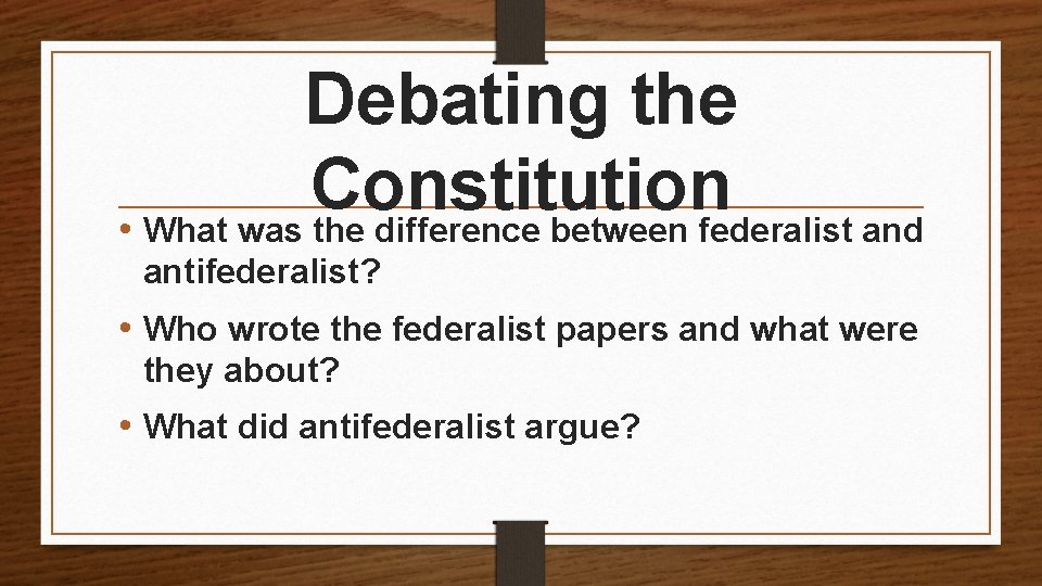 Debating the Constitution • What was the difference between federalist and antifederalist? • Who