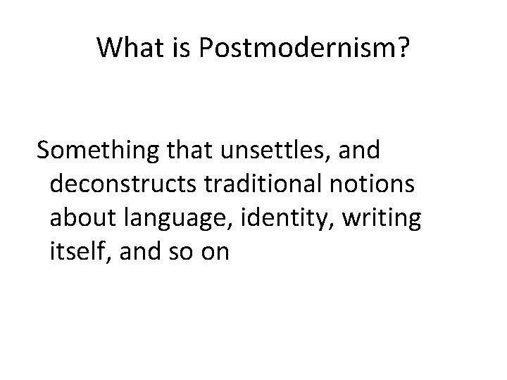What is Postmodernism? Something that unsettles, and deconstructs traditional notions about language, identity, writing