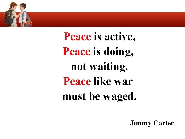 Peace is active, Peace is doing, not waiting. Peace like war must be waged.