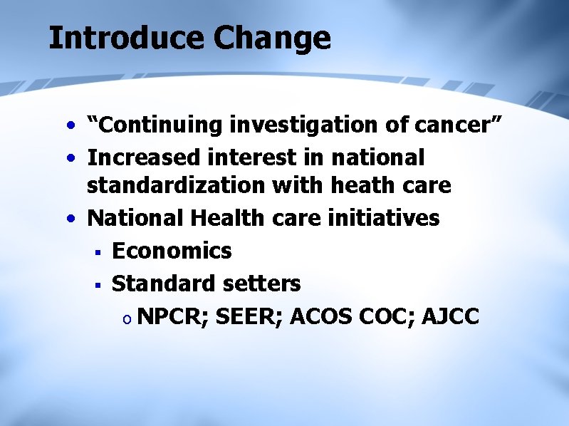 Introduce Change • “Continuing investigation of cancer” • Increased interest in national standardization with