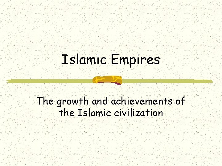 Islamic Empires The growth and achievements of the Islamic civilization 