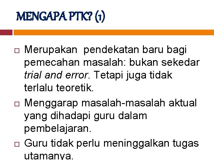 MENGAPA PTK? (1) Merupakan pendekatan baru bagi pemecahan masalah: bukan sekedar trial and error.