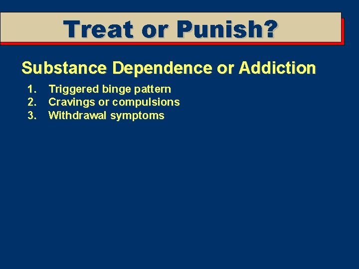 Treat or Punish? Substance Dependence or Addiction 1. Triggered binge pattern 2. Cravings or