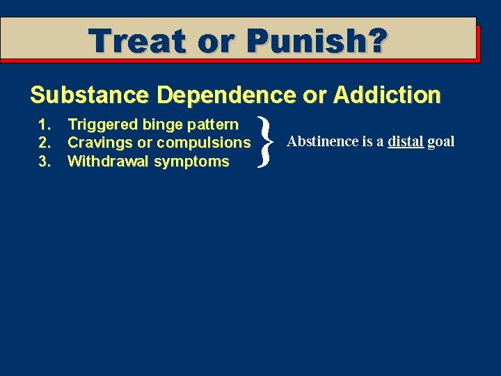 Treat or Punish? Substance Dependence or Addiction 1. Triggered binge pattern 2. Cravings or