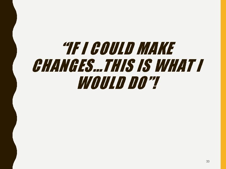 “IF I COULD MAKE CHANGES…THIS IS WHAT I WOULD DO”! 33 