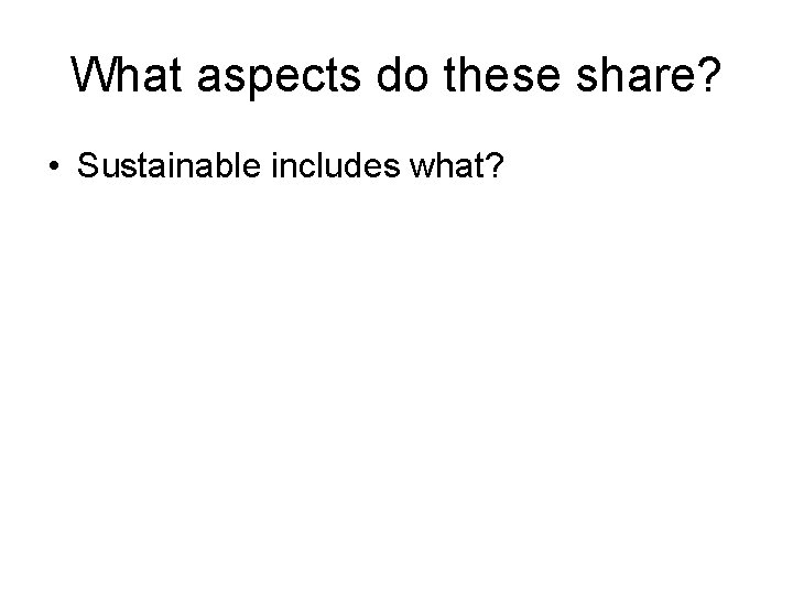 What aspects do these share? • Sustainable includes what? 