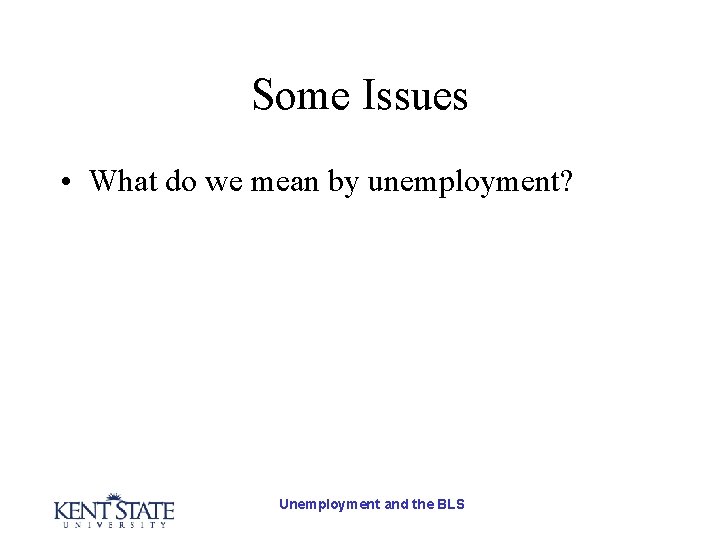 Some Issues • What do we mean by unemployment? Unemployment and the BLS 
