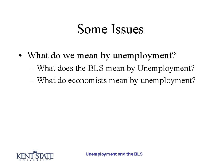 Some Issues • What do we mean by unemployment? – What does the BLS