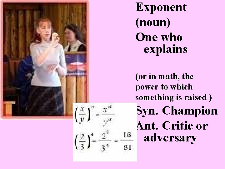 Exponent (noun) One who explains (or in math, the power to which something is