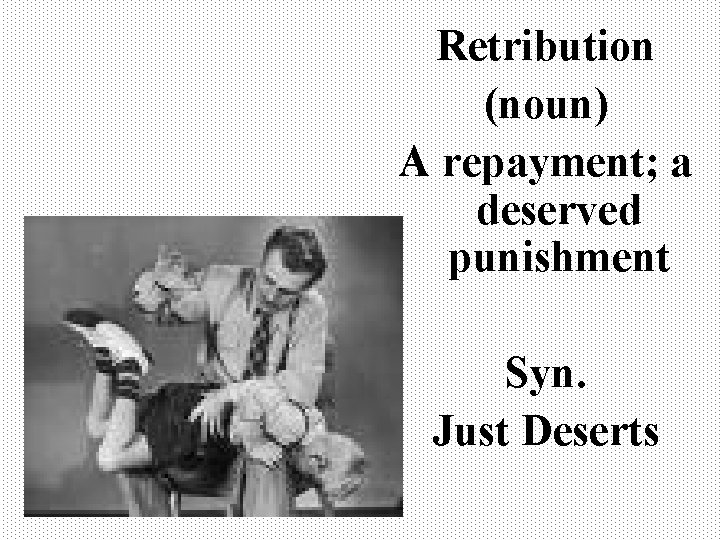 Retribution (noun) A repayment; a deserved punishment Syn. Just Deserts 