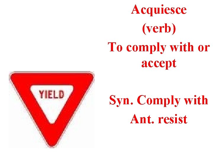 Acquiesce (verb) To comply with or accept Syn. Comply with Ant. resist 