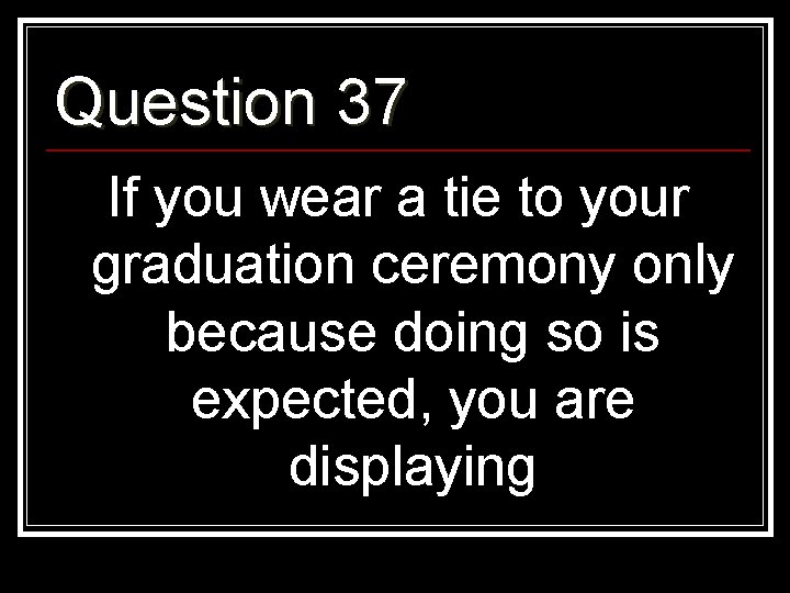 Question 37 If you wear a tie to your graduation ceremony only because doing